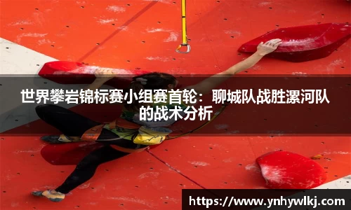 世界攀岩锦标赛小组赛首轮：聊城队战胜漯河队的战术分析