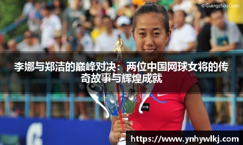李娜与郑洁的巅峰对决：两位中国网球女将的传奇故事与辉煌成就