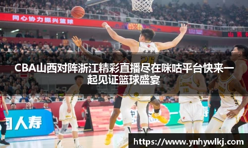 CBA山西对阵浙江精彩直播尽在咪咕平台快来一起见证篮球盛宴