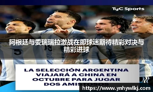 阿根廷与委瑞瑞拉激战在即球迷期待精彩对决与精彩进球