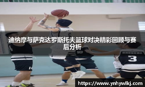 迪纳摩与萨克达罗斯托夫篮球对决精彩回顾与赛后分析